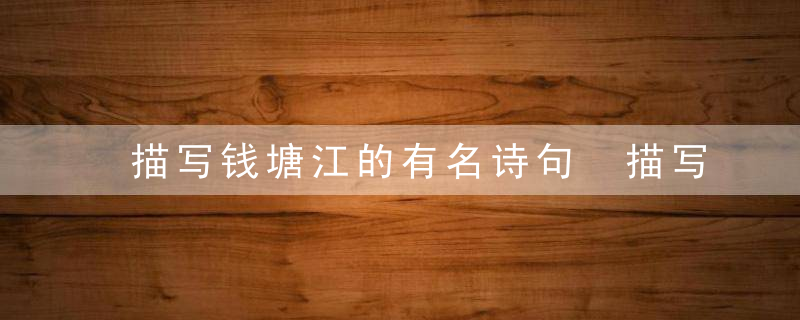 描写钱塘江的有名诗句 描写钱塘江大潮著名的诗句是什么